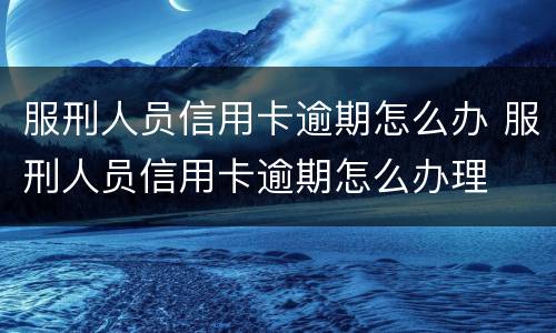 服刑人员信用卡逾期怎么办 服刑人员信用卡逾期怎么办理