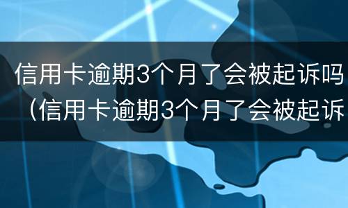 信用卡逾期3个月了会被起诉吗（信用卡逾期3个月了会被起诉吗知乎）