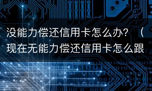 没能力偿还信用卡怎么办？（现在无能力偿还信用卡怎么跟银行说）