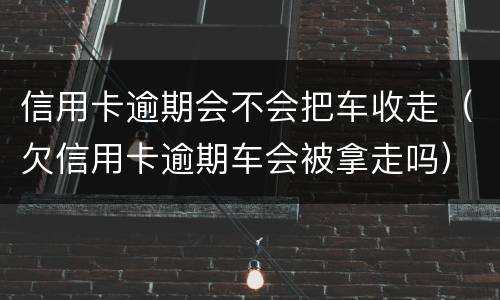 信用卡逾期会不会把车收走（欠信用卡逾期车会被拿走吗）