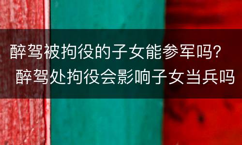 醉驾被拘役的子女能参军吗？ 醉驾处拘役会影响子女当兵吗