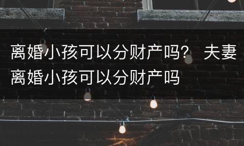 离婚小孩可以分财产吗？ 夫妻离婚小孩可以分财产吗