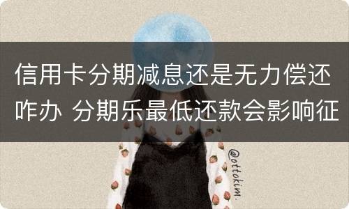 信用卡分期减息还是无力偿还咋办 分期乐最低还款会影响征信吗