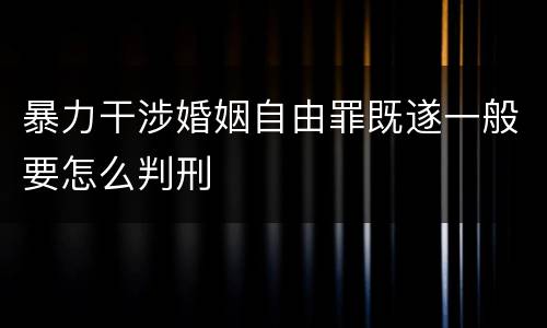 暴力干涉婚姻自由罪既遂一般要怎么判刑