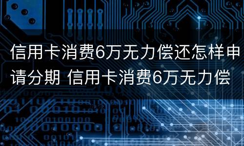 信用卡消费6万无力偿还怎样申请分期 信用卡消费6万无力偿还怎样申请分期还款