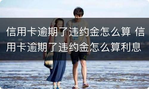 信用卡逾期了违约金怎么算 信用卡逾期了违约金怎么算利息