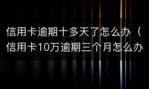 信用卡逾期十多天了怎么办（信用卡10万逾期三个月怎么办）