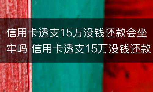 信用卡透支15万没钱还款会坐牢吗 信用卡透支15万没钱还款会坐牢吗知乎