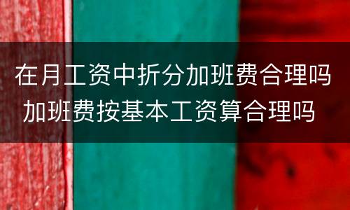 在月工资中折分加班费合理吗 加班费按基本工资算合理吗