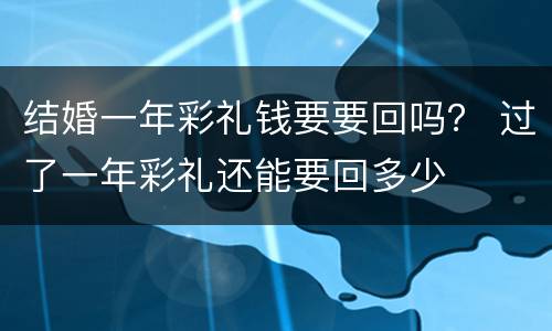 结婚一年彩礼钱要要回吗？ 过了一年彩礼还能要回多少