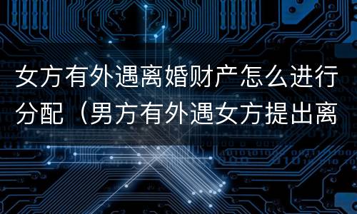 女方有外遇离婚财产怎么进行分配（男方有外遇女方提出离婚财产怎么分）