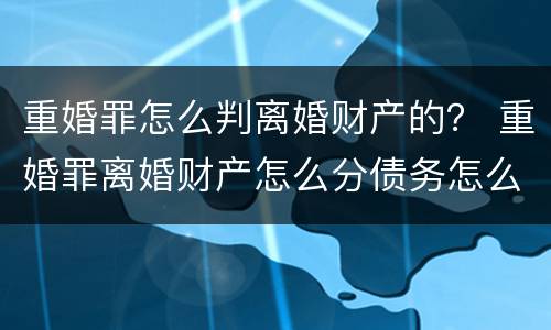 重婚罪怎么判离婚财产的？ 重婚罪离婚财产怎么分债务怎么算