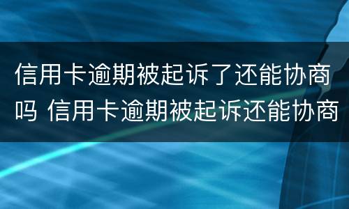 信用卡逾期被起诉了还能协商吗 信用卡逾期被起诉还能协商吗?