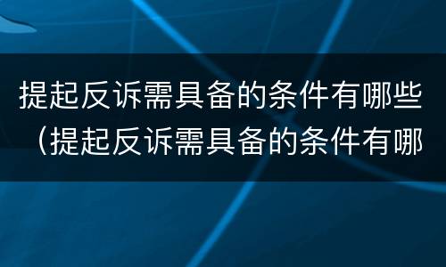 提起反诉需具备的条件有哪些（提起反诉需具备的条件有哪些规定）