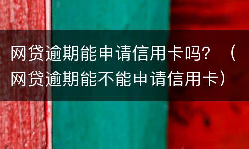 网贷逾期能申请信用卡吗？（网贷逾期能不能申请信用卡）