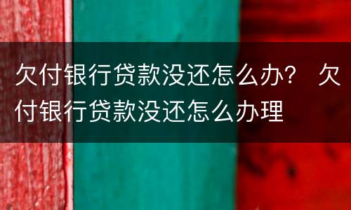 欠付银行贷款没还怎么办？ 欠付银行贷款没还怎么办理