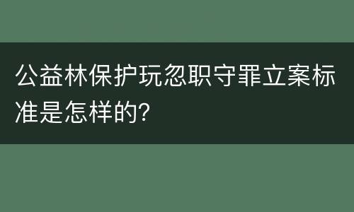公益林保护玩忽职守罪立案标准是怎样的？