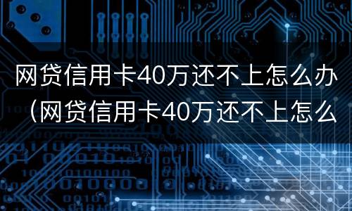 网贷信用卡40万还不上怎么办（网贷信用卡40万还不上怎么办呢）