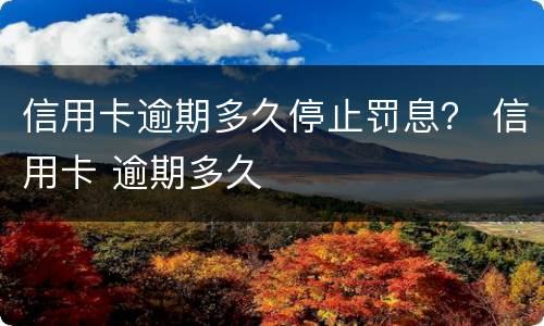 信用卡逾期多久停止罚息？ 信用卡 逾期多久