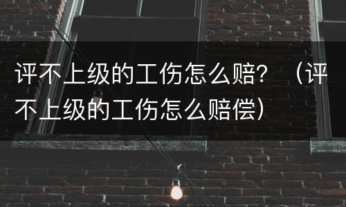 评不上级的工伤怎么赔？（评不上级的工伤怎么赔偿）