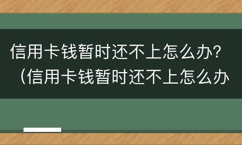 信用卡钱暂时还不上怎么办？（信用卡钱暂时还不上怎么办呀）