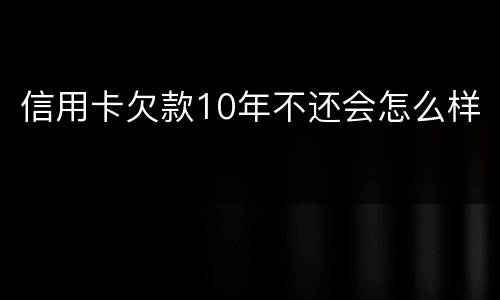 信用卡欠款10年不还会怎么样