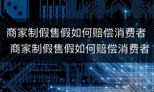 商家制假售假如何赔偿消费者 商家制假售假如何赔偿消费者损失