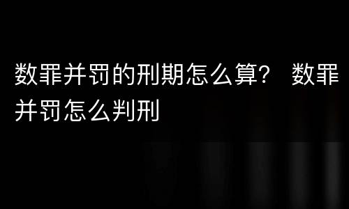 数罪并罚的刑期怎么算？ 数罪并罚怎么判刑