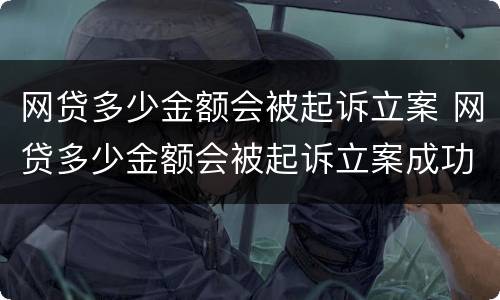 网贷多少金额会被起诉立案 网贷多少金额会被起诉立案成功