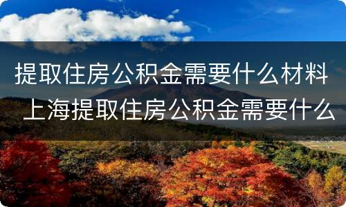 提取住房公积金需要什么材料 上海提取住房公积金需要什么材料