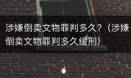 涉嫌倒卖文物罪判多久?（涉嫌倒卖文物罪判多久缓刑）