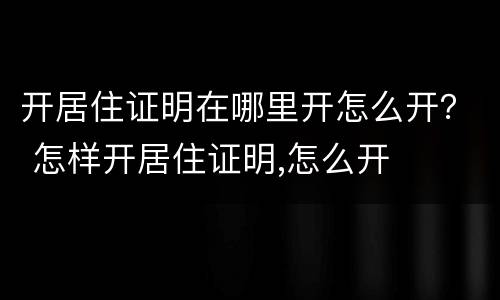 开居住证明在哪里开怎么开？ 怎样开居住证明,怎么开