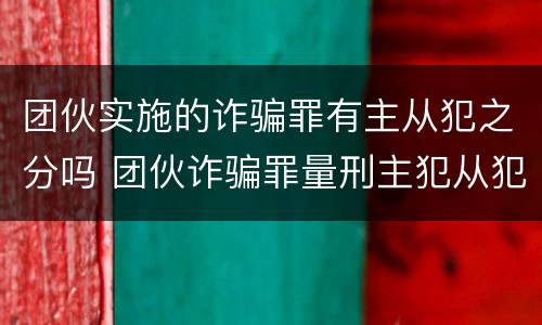 团伙实施的诈骗罪有主从犯之分吗 团伙诈骗罪量刑主犯从犯