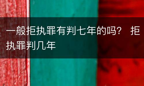 一般拒执罪有判七年的吗？ 拒执罪判几年