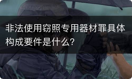 非法使用窃照专用器材罪具体构成要件是什么？