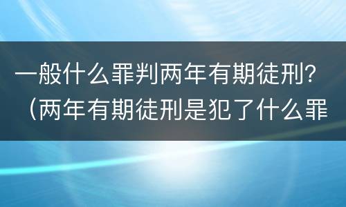 一般什么罪判两年有期徒刑？（两年有期徒刑是犯了什么罪）