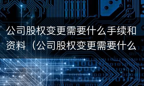 公司股权变更需要什么手续和资料（公司股权变更需要什么手续和资料证明）