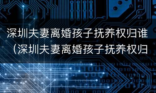 深圳夫妻离婚孩子抚养权归谁（深圳夫妻离婚孩子抚养权归谁所有）