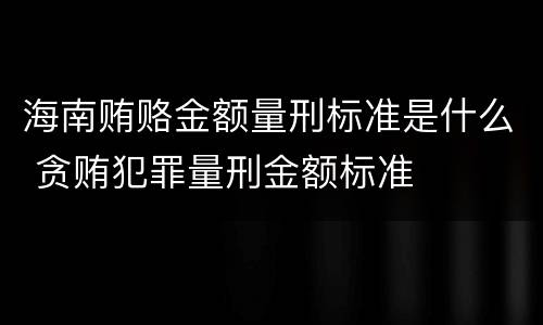 海南贿赂金额量刑标准是什么 贪贿犯罪量刑金额标准
