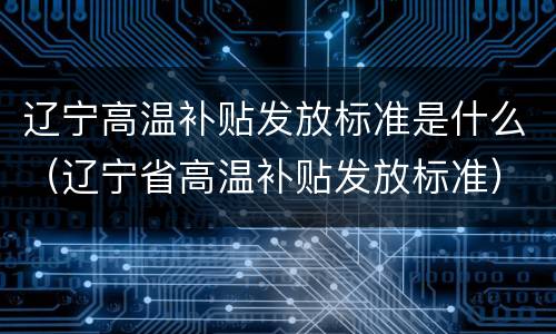 辽宁高温补贴发放标准是什么（辽宁省高温补贴发放标准）