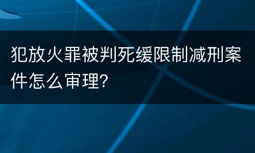 犯放火罪被判死缓限制减刑案件怎么审理？
