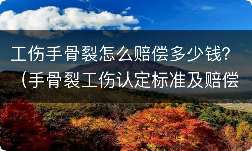 工伤手骨裂怎么赔偿多少钱？（手骨裂工伤认定标准及赔偿）