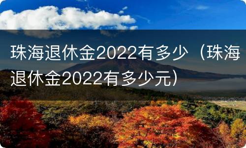 珠海退休金2022有多少（珠海退休金2022有多少元）