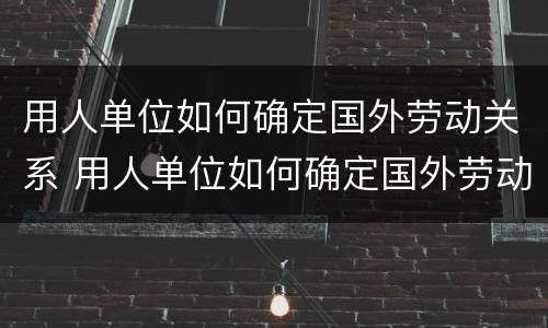 用人单位如何确定国外劳动关系 用人单位如何确定国外劳动关系呢