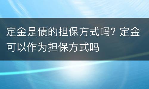 定金是债的担保方式吗? 定金可以作为担保方式吗