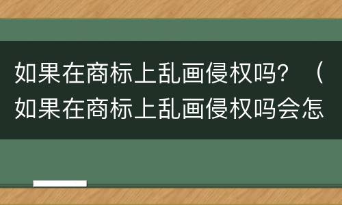 如果在商标上乱画侵权吗？（如果在商标上乱画侵权吗会怎么样）