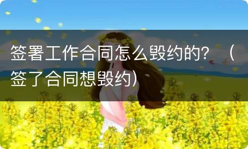 签署工作合同怎么毁约的？（签了合同想毁约）
