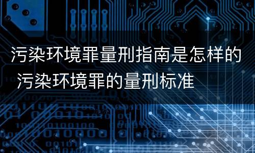 污染环境罪量刑指南是怎样的 污染环境罪的量刑标准