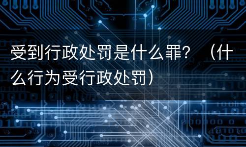 受到行政处罚是什么罪？（什么行为受行政处罚）