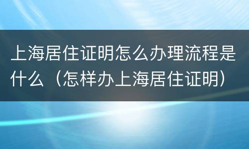 上海居住证明怎么办理流程是什么（怎样办上海居住证明）